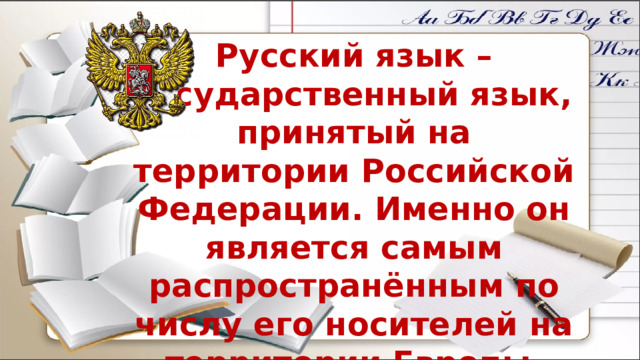 Русский язык – государственный язык, принятый на территории Российской Федерации. Именно он является самым распространённым по числу его носителей на территории Европы. 