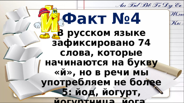 Факт №4 В русском языке зафиксировано 74 слова, которые начинаются на букву «й», но в речи мы употребляем не более 5: йод, йогурт, йогуртница, йога, Йошкар-Ола. 
