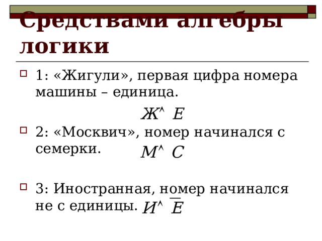 Средствами алгебры логики 1: «Жигули», первая цифра номера машины – единица.  2: «Москвич», номер начинался с семерки.  3: Иностранная, номер начинался не с единицы. 