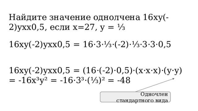 Найдите значение однолчена 16xy(-2)yxx0,5, если x=27, y = ⅓ 16xy(-2)yxx0,5 = 16·3·⅓·(-2)·⅓·3·3·0,5 16xy(-2)yxx0,5 = (16·(-2)·0,5)·(x·x·x)·(y·y) = -16x³y² = -16·3³·(⅓)² = -48 Одночлен стандартного вида 