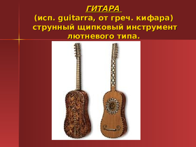 ГИТАРА  (исп. guitarra, от греч. кифара)  струнный щипковый инструмент лютневого типа. 