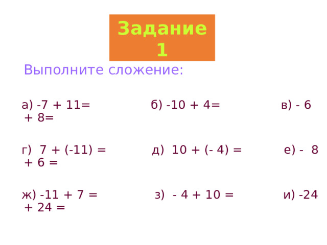 Задание 1  Выполните сложение:  а) -7 + 11= б) -10 + 4= в) - 6 + 8=  г) 7 + (-11) = д) 10 + (- 4) = е) - 8 + 6 =  ж) -11 + 7 = з) - 4 + 10 = и) -24 + 24 = 