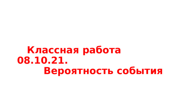   Классная работа 08.10.21.  Вероятность события    