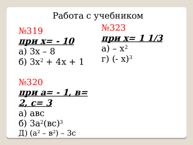 Работа с учебником № 323 при х= 1 1/3 а) – х 2 г) (- х) 3 № 319 при х= - 10 а) 3х – 8 б) 3х 2 + 4х + 1 № 320 при а= - 1, в= 2, с= 3 а) авс б) 3а 2 (вс) 3 Д) (а 2 – в 2 ) – 3с 