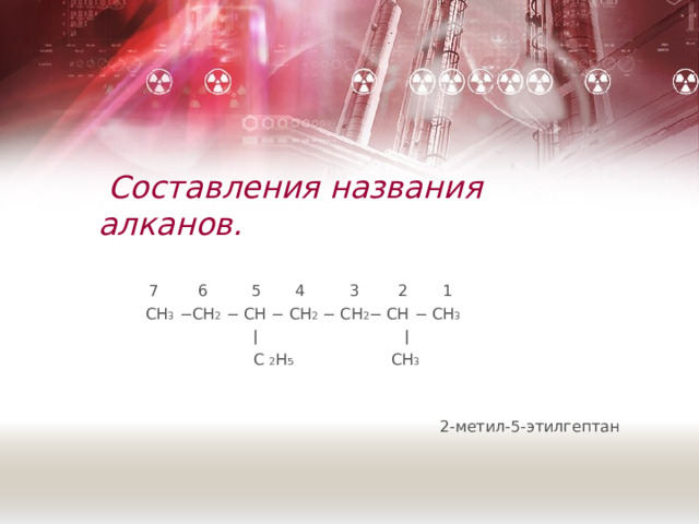  Составления названия алканов.  7 6 5 4 3 2 1  CH 3 −CH 2 − CH − CH 2 − CH 2 − CH − CH 3    ǀ ǀ   C  2 H 5    CH 3   2-метил-5-этилгептан 