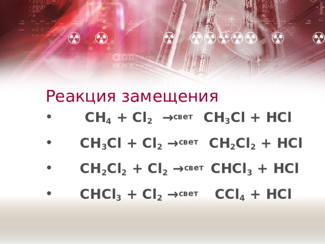 Реакция замещения  CH 4 + Cl 2 → свет CH 3 Cl + HCl  CH 3 Cl + Cl 2 → свет  CH 2 Cl 2 + HCl  CH 2 Cl 2  + Cl 2 → свет  CHCl 3 + HCl  CHCl 3 + Cl 2 → свет  CCl 4 + HCl 