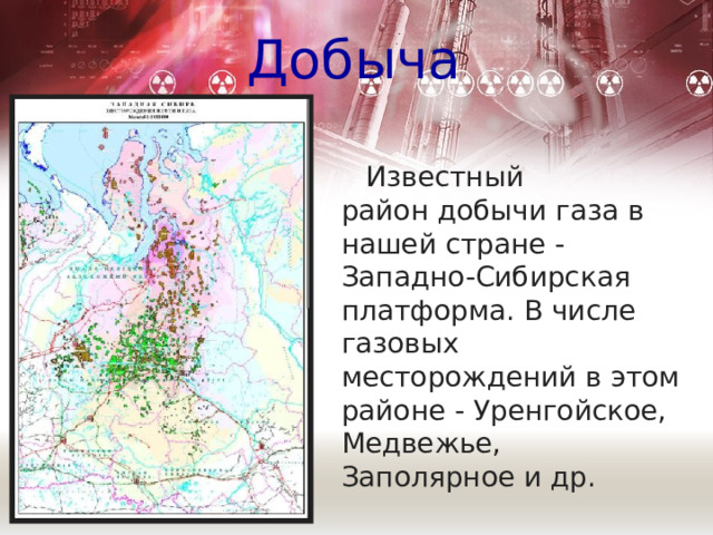 Добыча      Известный  район добычи газа в нашей стране - Западно-Сибирская платформа. В числе газовых  месторождений в этом районе - Уренгойское, Медвежье, Заполярное и др. 