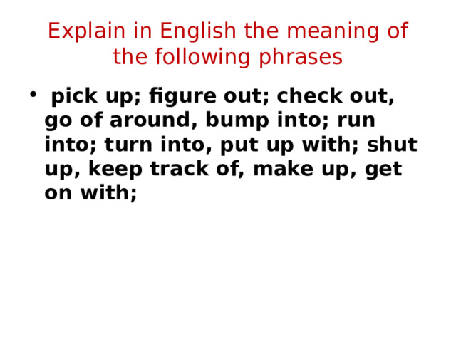 Explain in English the meaning of the following phrases  pick up; figure out; check out, go of around, bump into; run into; turn into, put up with; shut up, keep track of, make up, get on with;  