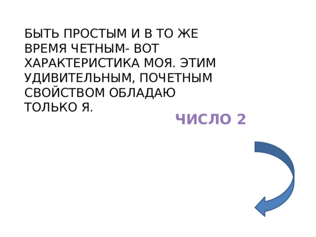 БЫТЬ ПРОСТЫМ И В ТО ЖЕ ВРЕМЯ ЧЕТНЫМ- ВОТ ХАРАКТЕРИСТИКА МОЯ. ЭТИМ УДИВИТЕЛЬНЫМ, ПОЧЕТНЫМ СВОЙСТВОМ ОБЛАДАЮ ТОЛЬКО Я. ЧИСЛО 2 