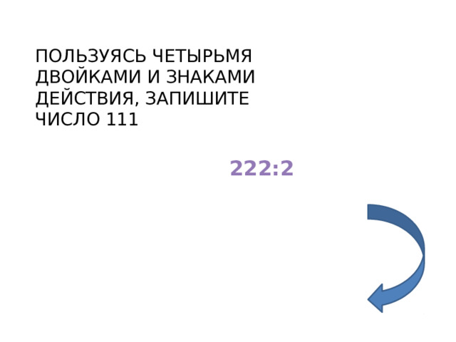 ПОЛЬЗУЯСЬ ЧЕТЫРЬМЯ ДВОЙКАМИ И ЗНАКАМИ ДЕЙСТВИЯ, ЗАПИШИТЕ ЧИСЛО 111 222:2 
