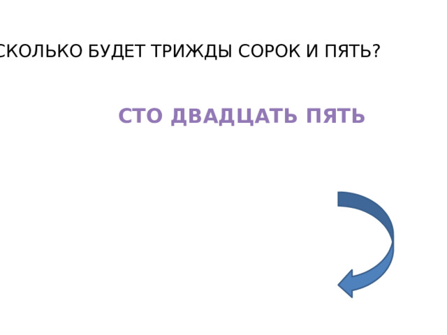 СКОЛЬКО БУДЕТ ТРИЖДЫ СОРОК И ПЯТЬ? СТО ДВАДЦАТЬ ПЯТЬ 
