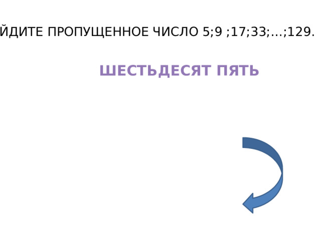 НАЙДИТЕ ПРОПУЩЕННОЕ ЧИСЛО 5;9 ;17;33;…;129. ШЕСТЬДЕСЯТ ПЯТЬ 