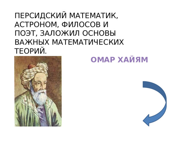 ПЕРСИДСКИЙ МАТЕМАТИК, АСТРОНОМ, ФИЛОСОВ И ПОЭТ, ЗАЛОЖИЛ ОСНОВЫ ВАЖНЫХ МАТЕМАТИЧЕСКИХ ТЕОРИЙ. ОМАР ХАЙЯМ 