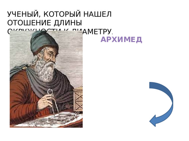УЧЕНЫЙ, КОТОРЫЙ НАШЕЛ ОТОШЕНИЕ ДЛИНЫ ОКРУЖНОСТИ К ДИАМЕТРУ . АРХИМЕД 