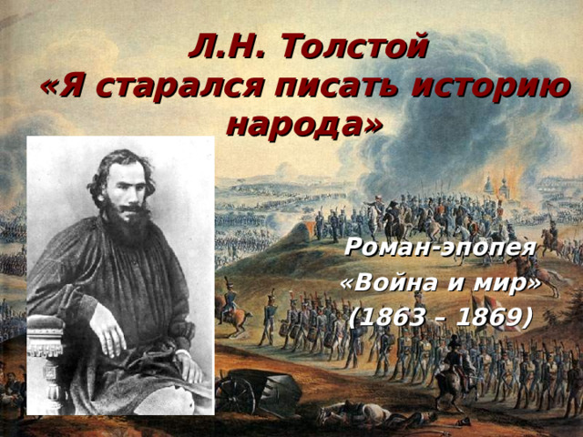  Л.Н. Толстой  «Я старался писать историю народа» Роман-эпопея «Война и мир» (1863 – 1869)  