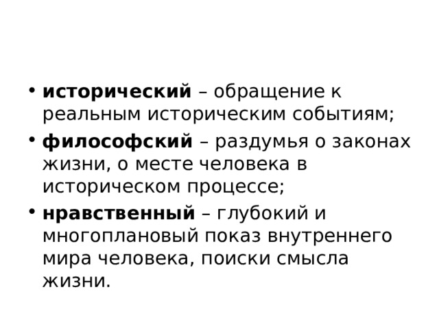 исторический – обращение к реальным историческим событиям; философский – раздумья о законах жизни, о месте человека в историческом процессе; нравственный – глубокий и многоплановый показ внутреннего мира человека, поиски смысла жизни. 