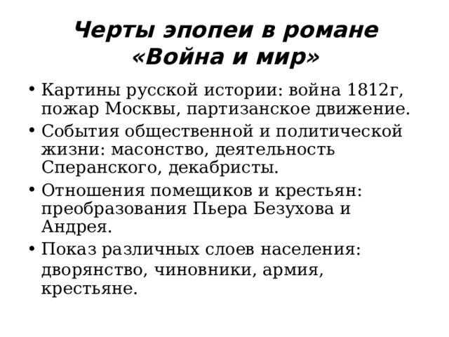 Черты эпопеи в романе «Война и мир» Картины русской истории: война 1812г, пожар Москвы, партизанское движение. События общественной и политической жизни: масонство, деятельность Сперанского, декабристы. Отношения помещиков и крестьян: преобразования Пьера Безухова и Андрея. Показ различных слоев населения: дворянство, чиновники, армия,  крестьяне. 