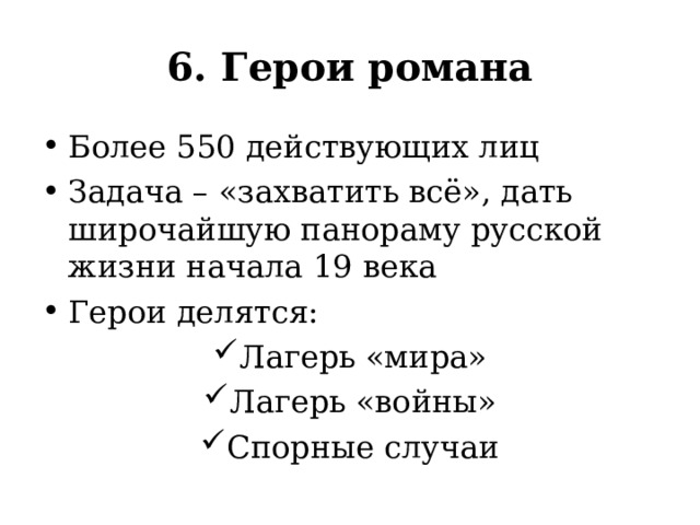 6. Герои романа Более 550 действующих лиц Задача – «захватить всё», дать широчайшую панораму русской жизни начала 19 века Герои делятся: Лагерь «мира» Лагерь «войны» Спорные случаи 