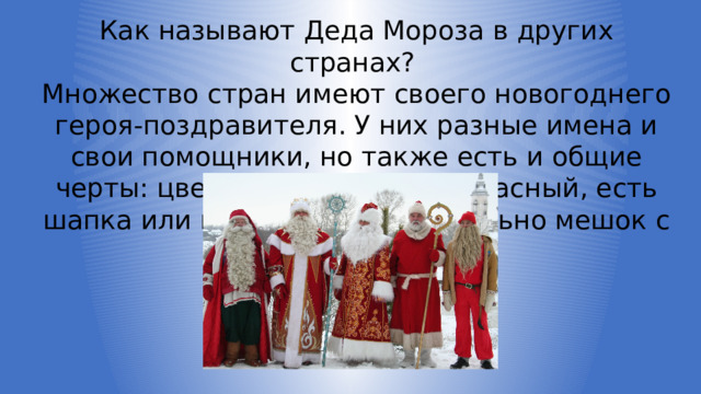 Как называют Деда Мороза в других странах? Множество стран имеют своего новогоднего героя-поздравителя. У них разные имена и свои помощники, но также есть и общие черты: цвет одежды обычно красный, есть шапка или колпачок, и обязательно мешок с подарками. 