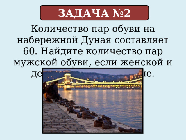 ЗАДАЧА №2 Количество пар обуви на набережной Дуная составляет 60. Найдите количество пар мужской обуви, если женской и детской в 2 раза больше. 