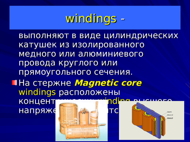 windings -  выполняют в виде цилиндрических катушек из изолированного медного или алюминиевого провода круглого или прямоугольного сечения. На стержне Magnetic core  windings расположены концентрически; winding высшего напряжения находится снаружи. 