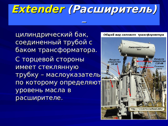 Extender  (Расширитель) –  цилиндрический бак, соединенный трубой с баком трансформатора.  С торцевой стороны имеет стеклянную трубку – маслоуказатель, по которому определяют уровень масла в расширителе. 
