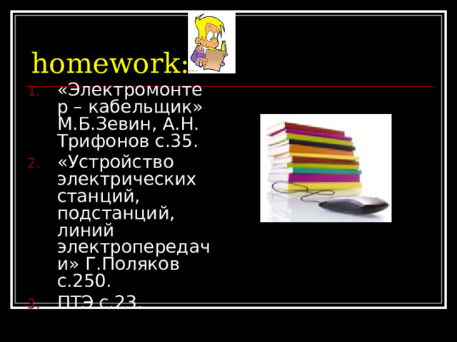 homework : «Электромонтер – кабельщик» М.Б.Зевин, А.Н. Трифонов с.35. «Устройство электрических станций, подстанций, линий электропередачи» Г.Поляков с.250. ПТЭ с.23. 