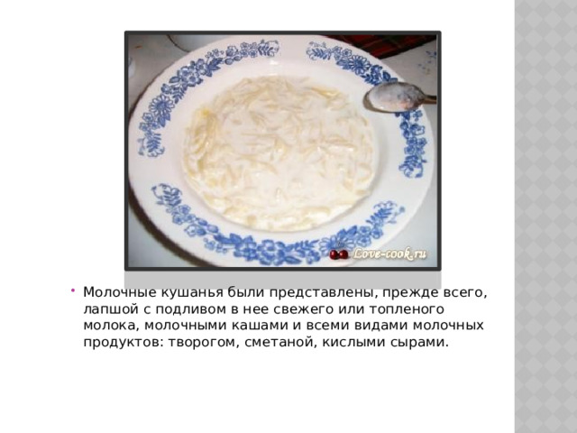 Молочные кушанья были представлены, прежде всего, лапшой с подливом в нее свежего или топленого молока, молочными кашами и всеми видами молочных продуктов: творогом, сметаной, кислыми сырами. 