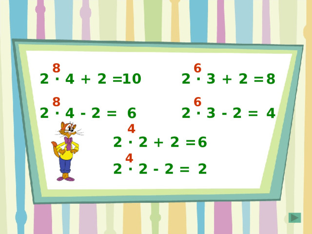 6 8 2 · 4 + 2 = 10 2 · 3 + 2 = 8 8 6 2 · 3 - 2 = 4 2 · 4 - 2 = 6 4 2 · 2 + 2 = 6 Правильный ответ появляется по щелчку мышки в любом месте слайда. 4 2 · 2 - 2 = 2 