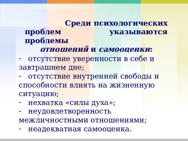  Среди психологических проблем указываются проблемы отношений и самооценки :   отсутствие уверенности в себе и завтрашнем дне;  отсутствие внутренней свободы и способности влиять на жизненную ситу­ацию;  нехватка «силы духа»;  неудовлетворенность межличностными отношениями;  неадекватная самооценка. 