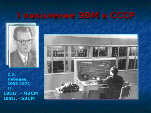 I поколение ЭВМ в СССР С.А. Лебедев, 1902-1974 гг. 1951г. - МЭСМ 1952г. -  БЭСМ  