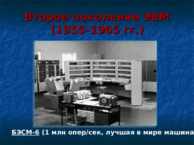 Второе  поколение  ЭВМ  (1955-1965 гг.) БЭСМ-6 (1 млн опер/сек, лучшая в мире машина)  