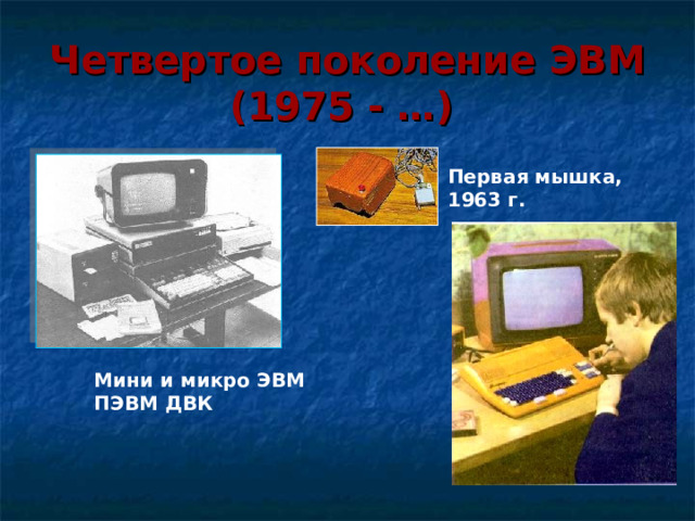 Четвертое  поколение  ЭВМ  (1975 - …)  Первая мышка, 1963 г. Мини и микро ЭВМ ПЭВМ ДВК   