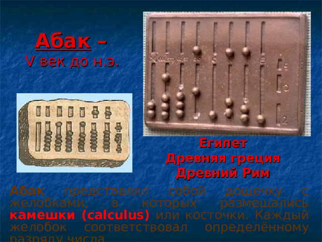 Абак –  V век до н.э. Египет Древняя греция Древний Рим Абак представлял собой дощечку с желобками, в которых размещались камешки ( calculus)  или косточки. Каждый желобок соответствовал  определённому разряду числа.  