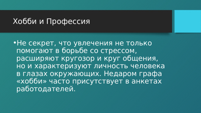 Хобби и Профессия Не секрет, что увлечения не только помогают в борьбе со стрессом, расширяют кругозор и круг общения, но и характеризуют личность человека в глазах окружающих. Недаром графа «хобби» часто присутствует в анкетах работодателей. 