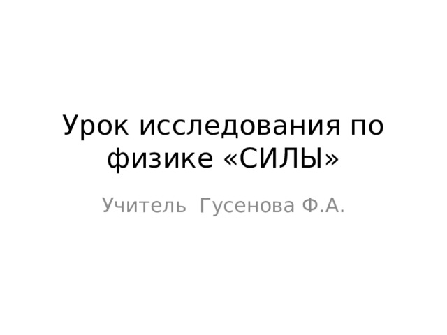 Урок исследования по физике «СИЛЫ» Учитель Гусенова Ф.А. 