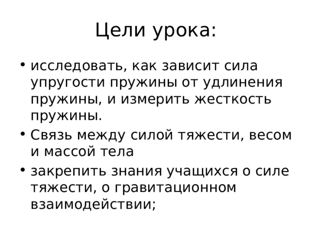 Цели урока: исследовать, как зависит сила упругости пружины от удлинения пружины, и измерить жесткость пружины. Связь между силой тяжести, весом и массой тела закрепить знания учащихся о силе тяжести, о гравитационном взаимодействии; 