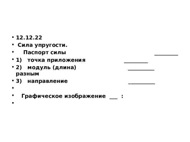 12.12.22                                       Сила упругости.     Паспорт силы                                                _________ 1)   точка приложения                     _________ 2)   модуль (длина)                           __________ разным 3)   направление                               __________      Графическое изображение  ___  :                                                                                                                                              