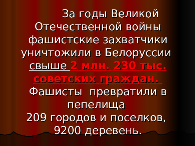   За годы Великой Отечественной войны фашистские захватчики уничтожили в Белоруссии свыше 2 млн. 230 тыс. советских граждан. Фашисты превратили в пепелища 209 городов и поселков, 9200 деревень. 
