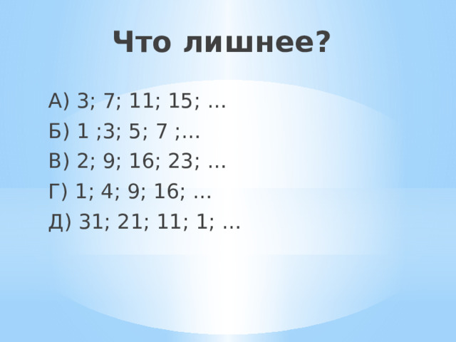 Что лишнее? А) 3; 7; 11; 15; … Б) 1 ;3; 5; 7 ;… В) 2; 9; 16; 23; … Г) 1; 4; 9; 16; … Д) 31; 21; 11; 1; … 