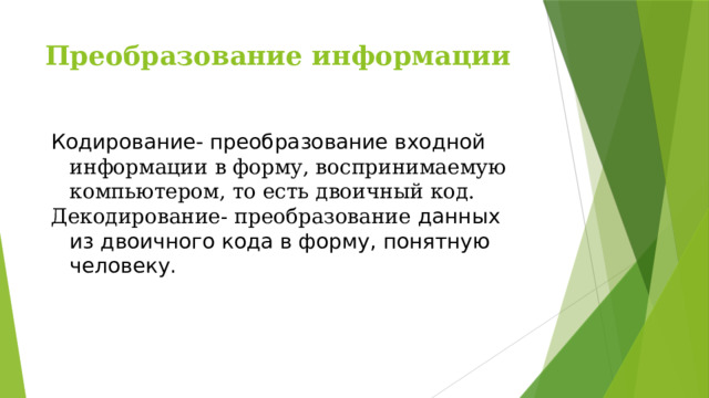 Преобразование информации Кодирование- преобразование входной информации в форму, воспринимаемую компьютером, то есть двоичный код. Декодирование- преобразование данных из двоичного кода в форму, понятную человеку. 