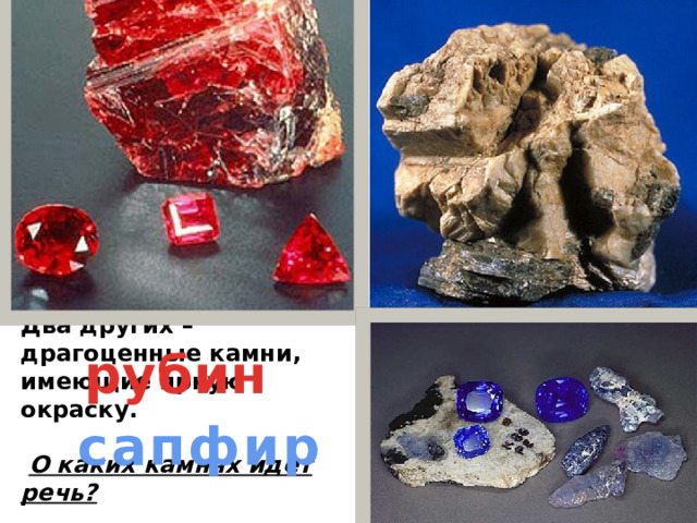 Существует группа минералов, химическая формула которых Al 2 O 3 . Минералы уступают по твердости только алмазам. Корунд – первый представитель этой группы применяется в хозяйстве как абразивный материал. Два других – драгоценные камни, имеющие яркую окраску.   О каких камнях идет речь? корунд рубин сапфир 