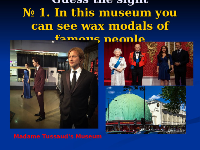 Guess the sight  № 1.  In this museum you can see wax modals of famous people Madame Tussaud’s Museum 