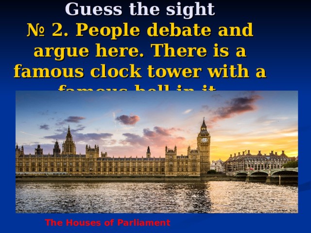   Guess the sight  № 2. People debate and argue here. There is a famous clock tower with a famous bell in it. The Houses of Parliament 