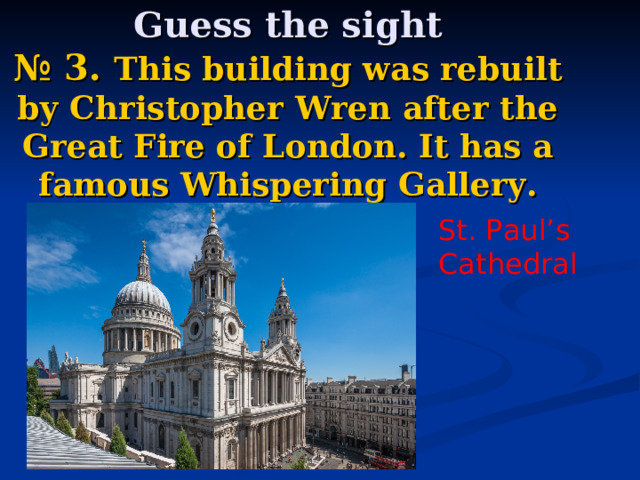   Guess the sight  № 3. This building was rebuilt by Christopher Wren after the Great Fire of London. It has a famous Whispering Gallery. St. Paul’s Cathedral 