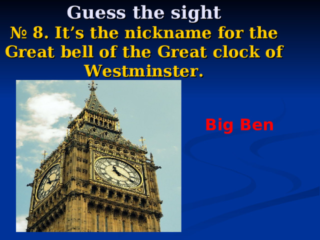  Guess the sight  № 8.  It’s the nickname for the Great bell of the Great clock of Westminster. Big Ben 