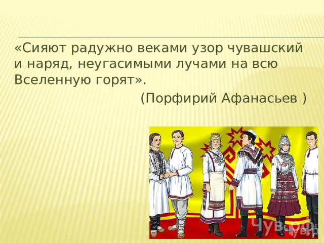 «Сияют радужно веками узор чувашский и наряд, неугасимыми лучами на всю Вселенную горят». (Порфирий Афанасьев )