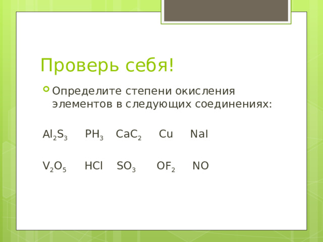 Проверь себя! Определите степени окисления элементов в следующих соединениях: Al 2 S 3 PH 3 CaC 2 Cu NaI V 2 O 5 HCl SO 3 OF 2 NO 