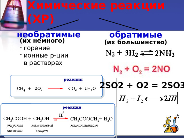 Химические реакции (ХР) необратимые обратимые (их немного)  горение  ионные р-ции  в растворах (их большинство) 2SO2 + O2 = 2SO3 