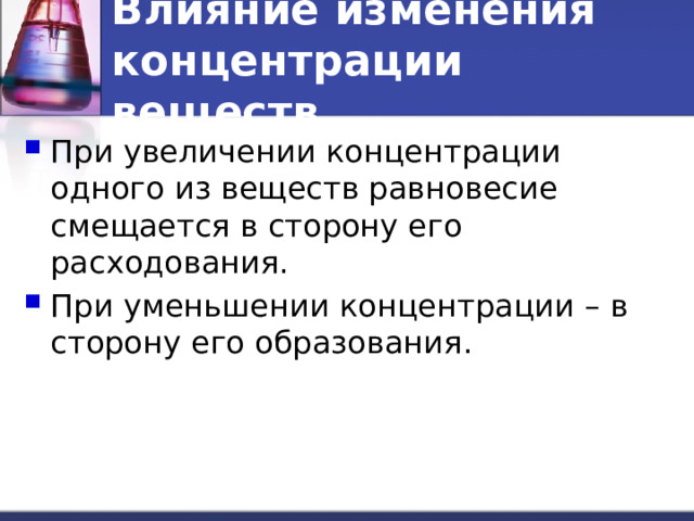 Влияние изменения концентрации веществ При увеличении концентрации одного из веществ равновесие смещается в сторону его расходования. При уменьшении концентрации – в сторону его образования. 